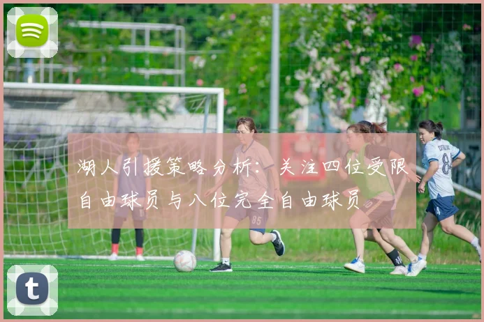 湖人引援策略分析：关注四位受限自由球员与八位完全自由球员